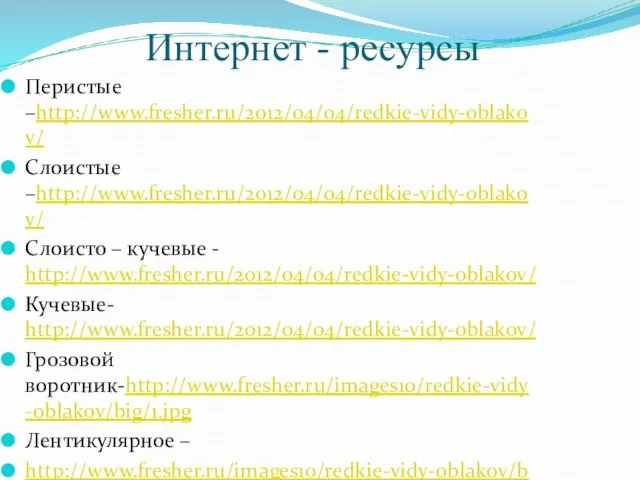 Интернет - ресурсы Перистые –http://www.fresher.ru/2012/04/04/redkie-vidy-oblakov/ Слоистые –http://www.fresher.ru/2012/04/04/redkie-vidy-oblakov/ Слоисто – кучевые - http://www.fresher.ru/2012/04/04/redkie-vidy-oblakov/