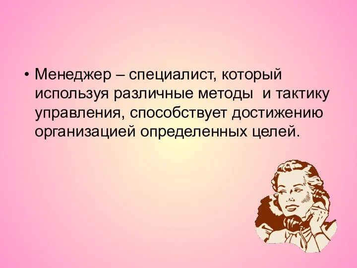 Менеджер – специалист, который используя различные методы и тактику управления, способствует достижению организацией определенных целей.