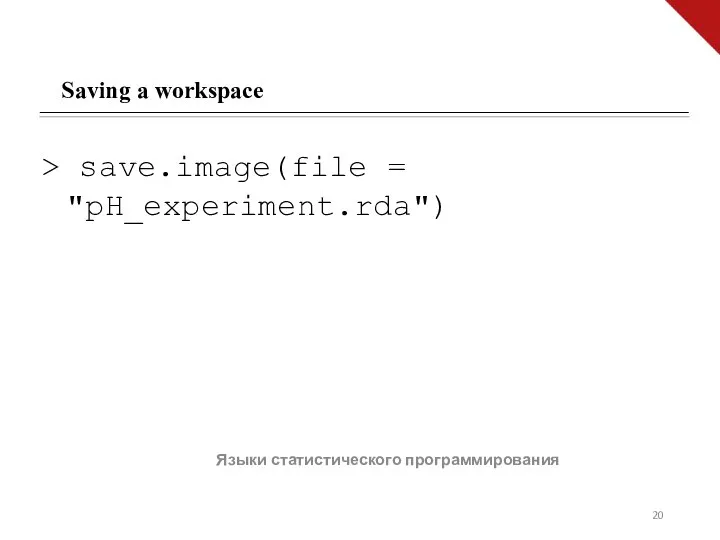 Языки статистического программирования Saving a workspace > save.image(file = "pH_experiment.rda")