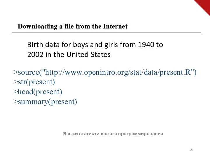 Языки статистического программирования Downloading a file from the Internet >source("http://www.openintro.org/stat/data/present.R") >str(present) >head(present)