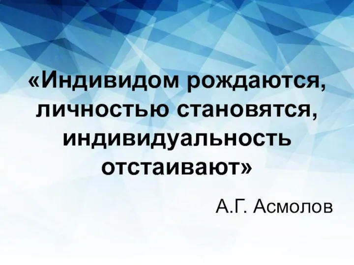 «Индивидом рождаются, личностью становятся,индивидуальность отстаивают» А.Г. Асмолов