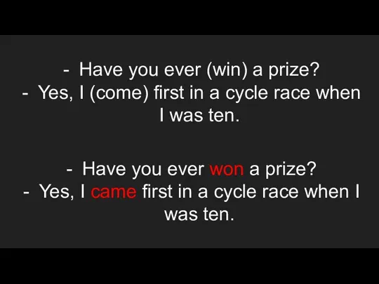 Have you ever (win) a prize? Yes, I (come) first in a