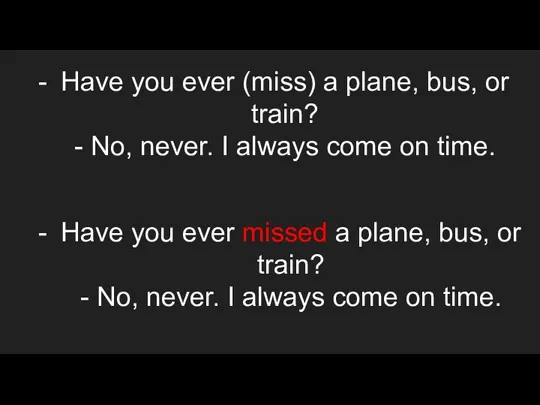 Have you ever (miss) a plane, bus, or train? - No, never.