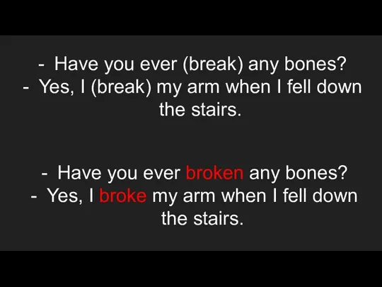 Have you ever (break) any bones? Yes, I (break) my arm when