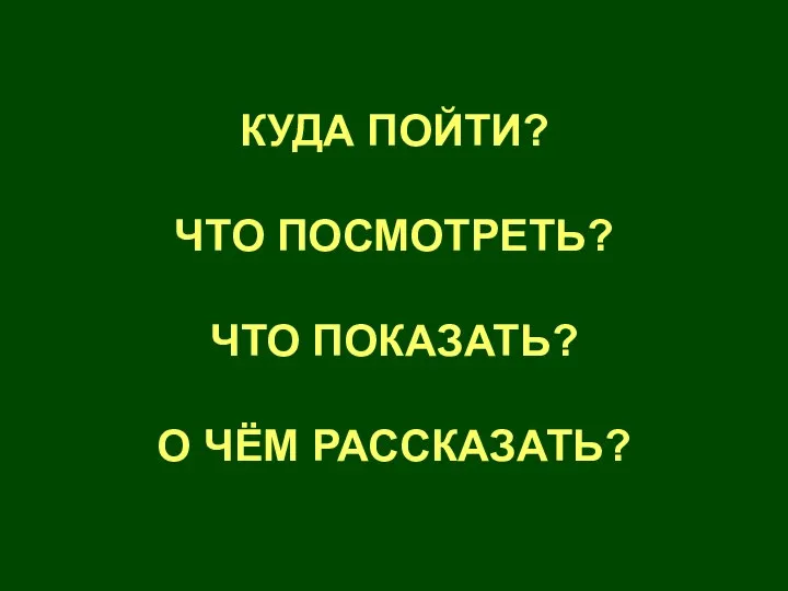 КУДА ПОЙТИ? ЧТО ПОСМОТРЕТЬ? ЧТО ПОКАЗАТЬ? О ЧЁМ РАССКАЗАТЬ?