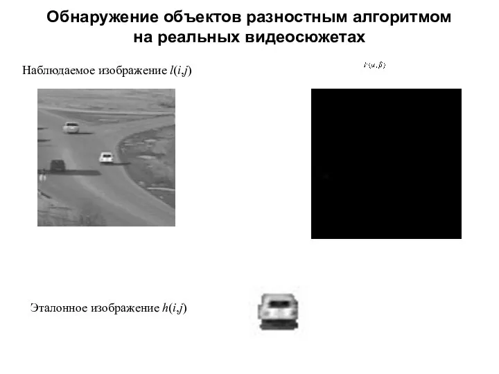 Обнаружение объектов разностным алгоритмом на реальных видеосюжетах Эталонное изображение h(i,j) Наблюдаемое изображение l(i,j)