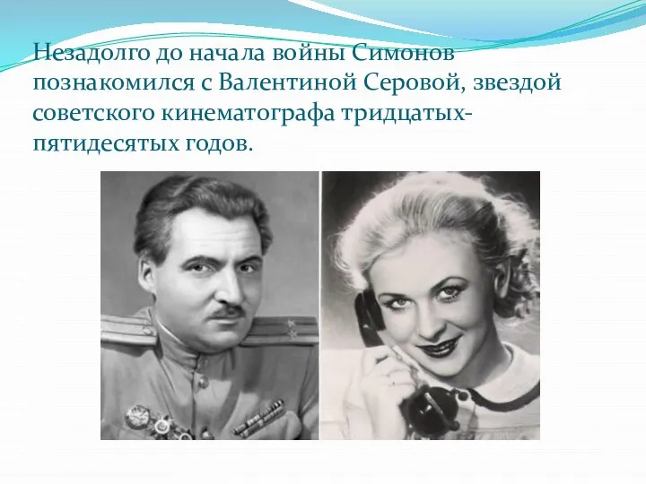 Незадолго до начала войны Симонов познакомился с Валентиной Серовой, звездой советского кинематографа тридцатых-пятидесятых годов.