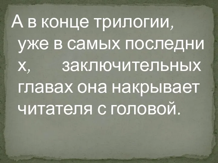 А в конце трилогии, уже в самых последних, заключительных главах она накрывает читателя с головой.