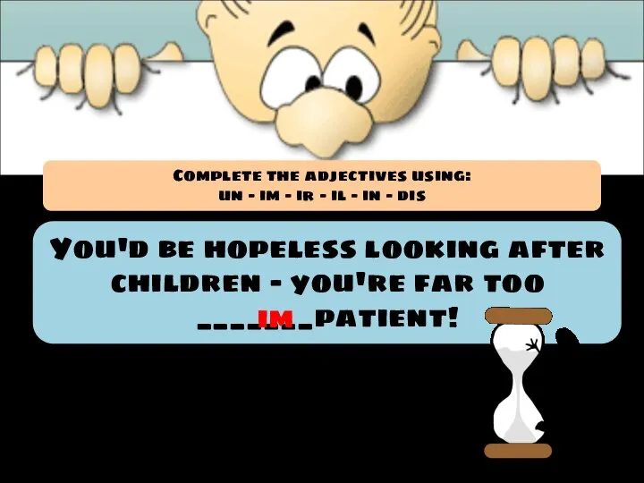 You'd be hopeless looking after children - you're far too _______patient! im