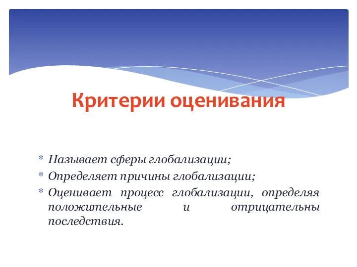 Называет сферы глобализации; Определяет причины глобализации; Оценивает процесс глобализации, определяя положительные и отрицательны последствия. Критерии оценивания