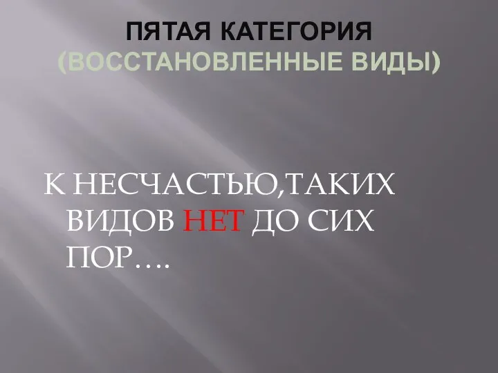 ПЯТАЯ КАТЕГОРИЯ (ВОССТАНОВЛЕННЫЕ ВИДЫ) К НЕСЧАСТЬЮ,ТАКИХ ВИДОВ НЕТ ДО СИХ ПОР….