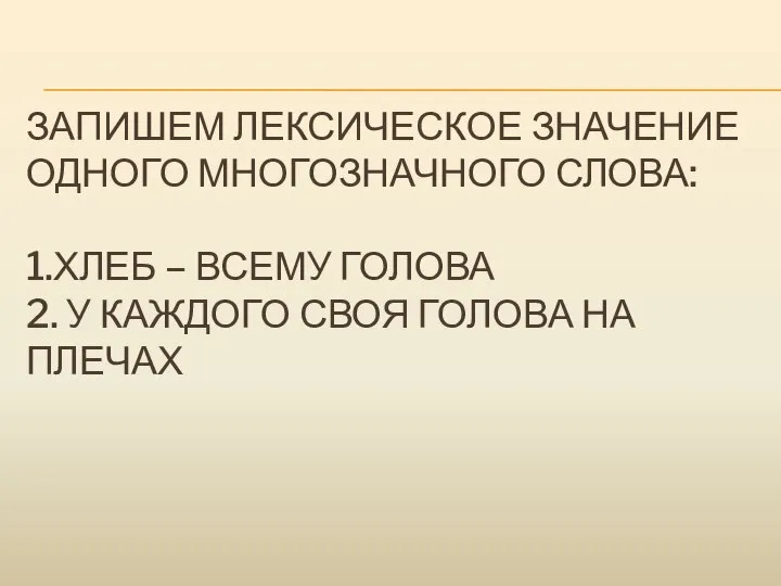 ЗАПИШЕМ ЛЕКСИЧЕСКОЕ ЗНАЧЕНИЕ ОДНОГО МНОГОЗНАЧНОГО СЛОВА: 1.ХЛЕБ – ВСЕМУ ГОЛОВА 2. У