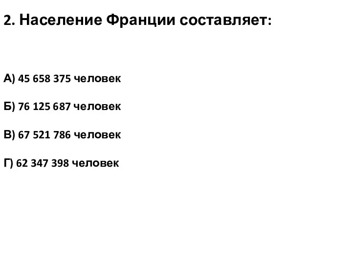 2. Население Франции составляет: А) 45 658 375 человек Б) 76 125