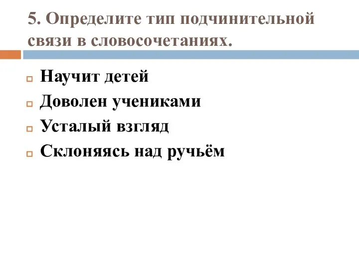 5. Определите тип подчинительной связи в словосочетаниях. Научит детей Доволен учениками Усталый взгляд Склоняясь над ручьём