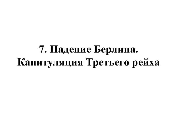 7. Падение Берлина. Капитуляция Третьего рейха