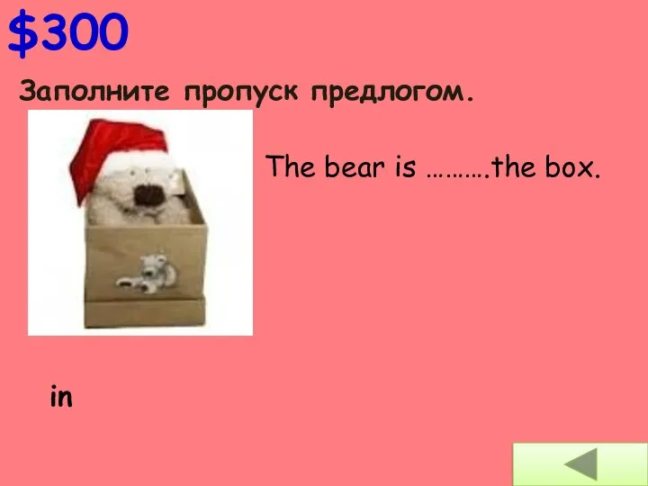 Заполните пропуск предлогом. $300 The bear is ……….the box. in