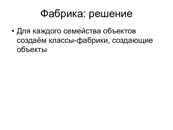 Фабрика: решение Для каждого семейства объектов создаём классы-фабрики, создающие объекты