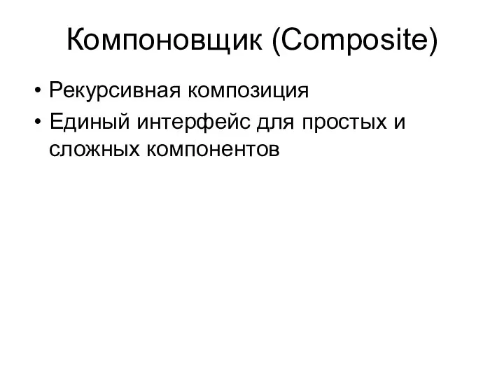 Компоновщик (Composite) Рекурсивная композиция Единый интерфейс для простых и сложных компонентов
