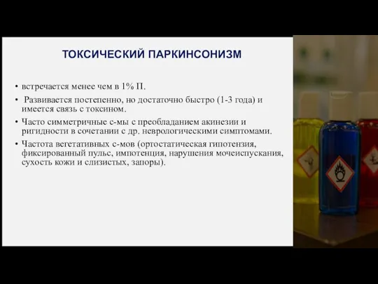 ТОКСИЧЕСКИЙ ПАРКИНСОНИЗМ встречается менее чем в 1% П. Развивается постепенно, но достаточно