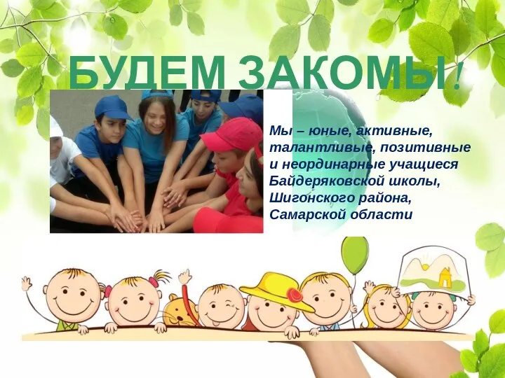 БУДЕМ ЗАКОМЫ! Мы – юные, активные, талантливые, позитивные и неординарные учащиеся Байдеряковской