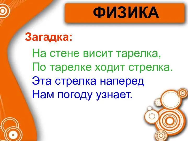 ФИЗИКА Загадка: На стене висит тарелка, По тарелке ходит стрелка. Эта стрелка наперед Нам погоду узнает.