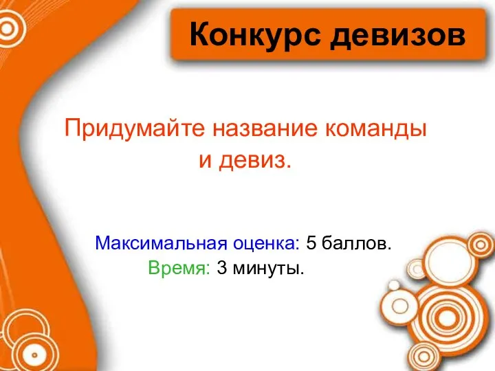 Конкурс девизов Придумайте название команды и девиз. Максимальная оценка: 5 баллов. Время: 3 минуты.