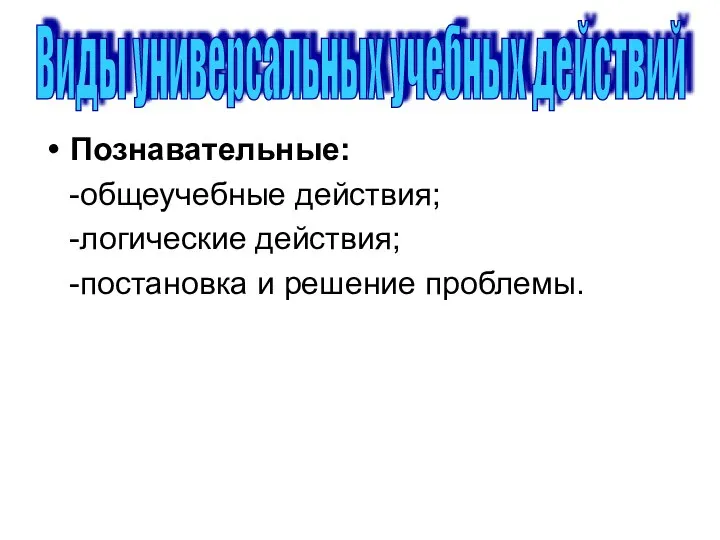 Познавательные: -общеучебные действия; -логические действия; -постановка и решение проблемы. Виды универсальных учебных действий