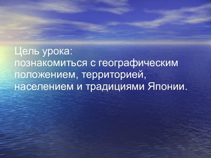 Цель урока: познакомиться с географическим положением, территорией, населением и традициями Японии.