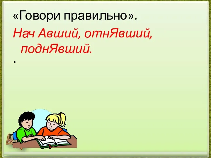 «Говори правильно». Нач Авший, отнЯвший, поднЯвший.