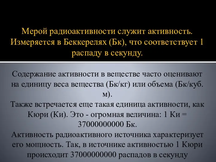 Мерой радиоактивности служит активность. Измеряется в Беккерелях (Бк), что соответствует 1 распаду