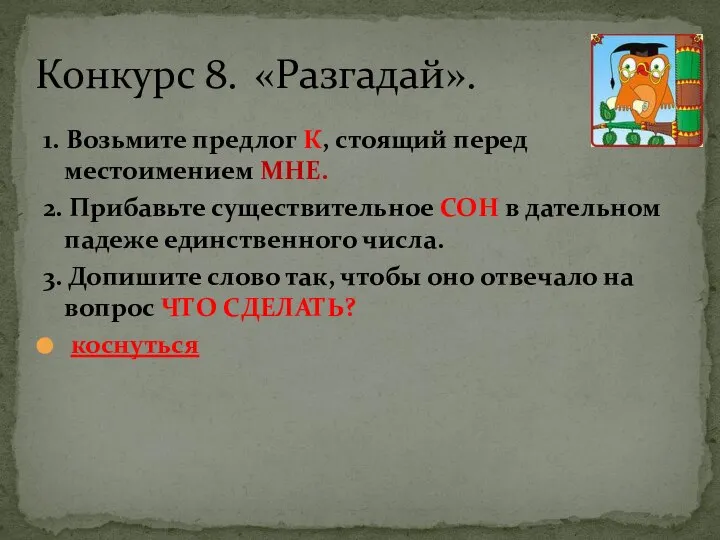 1. Возьмите предлог К, стоящий перед местоимением МНЕ. 2. Прибавьте существительное СОН