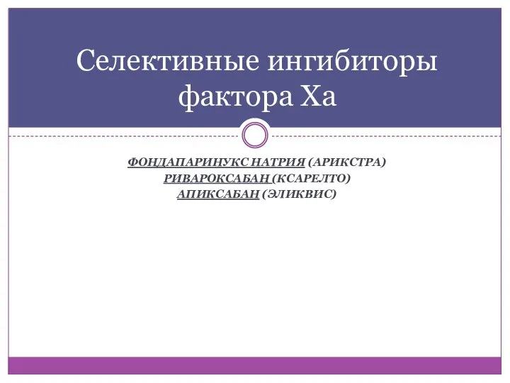 ФОНДАПАРИНУКС НАТРИЯ (АРИКСТРА) РИВАРОКСАБАН (КСАРЕЛТО) АПИКСАБАН (ЭЛИКВИС) Селективные ингибиторы фактора Xа