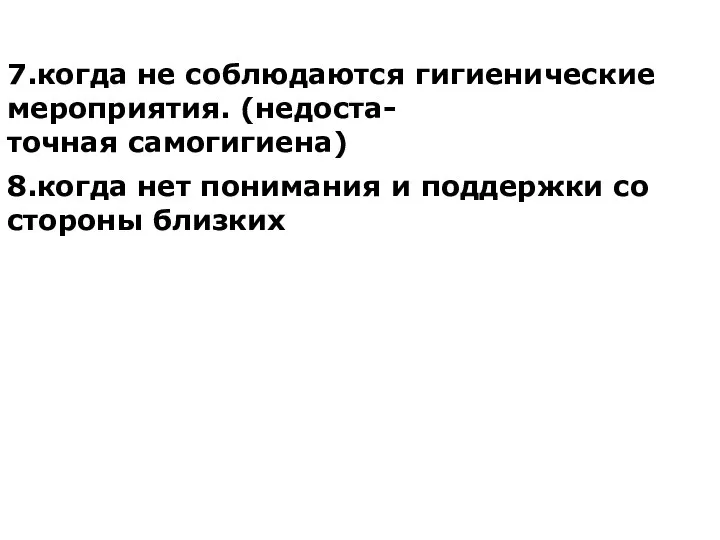 7.когда не соблюдаются гигиенические мероприятия. (недоста- точная самогигиена) 8.когда нет понимания и поддержки со стороны близких