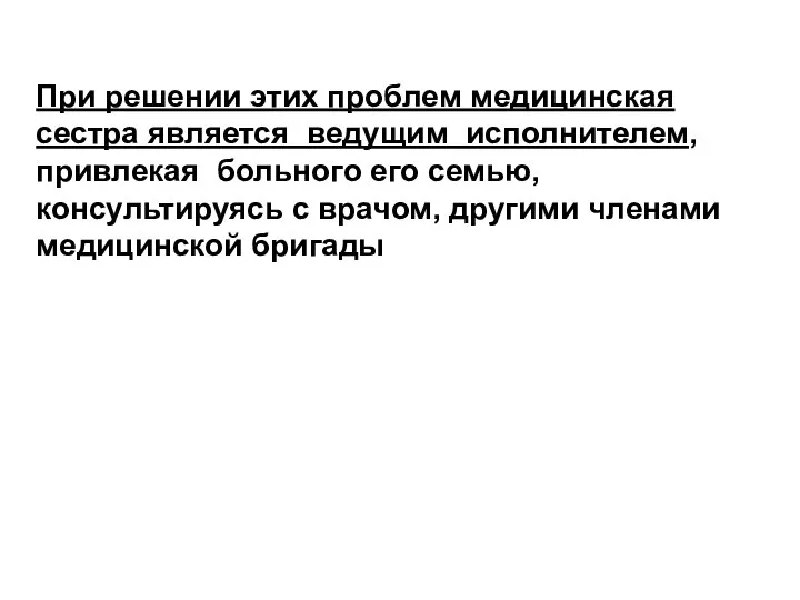 При решении этих проблем медицинская сестра является ведущим исполнителем, привлекая больного его