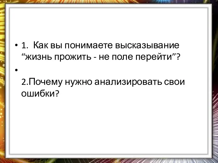 1. Как вы понимаете высказывание “жизнь прожить - не поле перейти”? 2.Почему нужно анализировать свои ошибки?