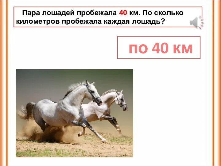 Пара лошадей пробежала 40 км. По сколько километров пробежала каждая лошадь? по 40 км