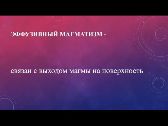 ЭФФУЗИВНЫЙ МАГМАТИЗМ - связан с выходом магмы на поверхность