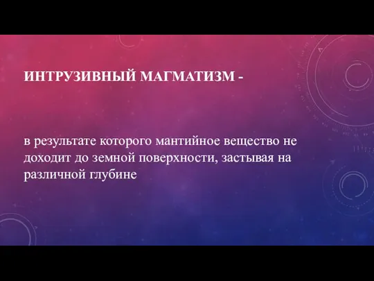 ИНТРУЗИВНЫЙ МАГМАТИЗМ - в результате которого мантийное вещество не доходит до земной