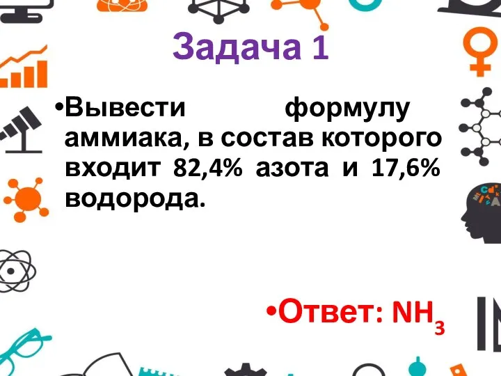 Задача 1 Вывести формулу аммиака, в состав которого входит 82,4% азота и 17,6% водорода. Ответ: NH3