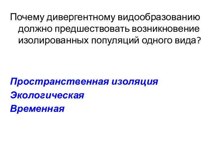 Почему дивергентному видообразованию должно предшествовать возникновение изолированных популяций одного вида? Пространственная изоляция Экологическая Временная