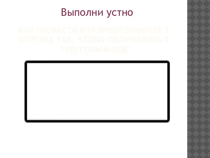 КАК ПРОВЕСТИ В ПРЯМОУГОЛЬНИКЕ 2 ОТРЕЗКА ТАК, ЧТОБЫ ПОЛУЧИЛОСЬ 8 ТРЕУГОЛЬНИКОВ Выполни устно