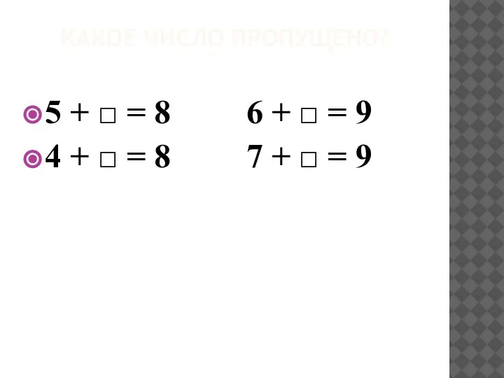 КАКОЕ ЧИСЛО ПРОПУЩЕНО? 5 + □ = 8 6 + □ =