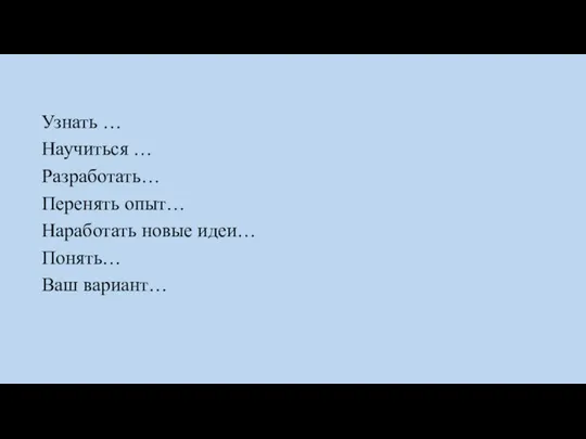 Узнать … Научиться … Разработать… Перенять опыт… Наработать новые идеи… Понять… Ваш вариант…