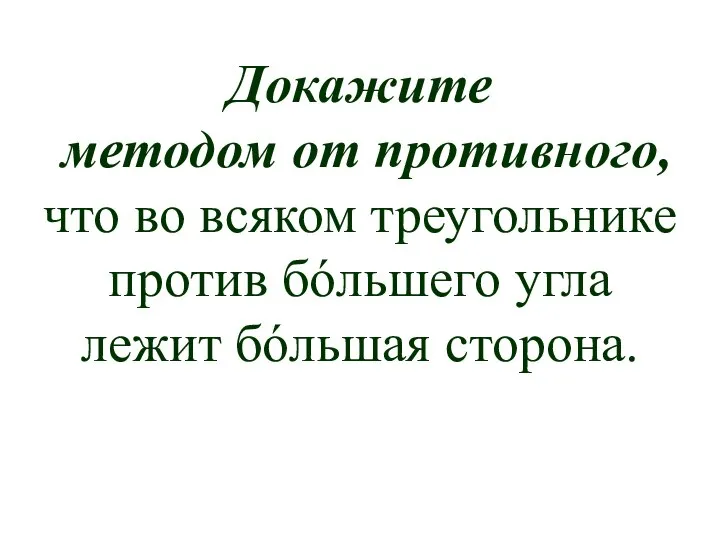 Докажите методом от противного, что во всяком треугольнике против бóльшего угла лежит бóльшая сторона.