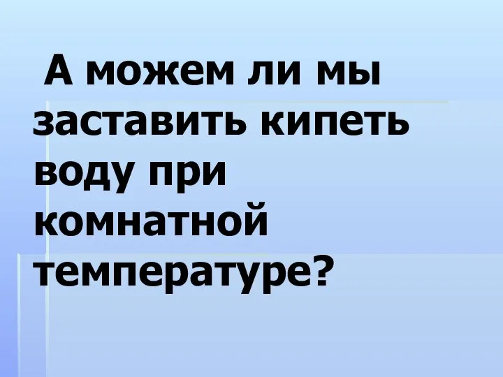 А можем ли мы заставить кипеть воду при комнатной температуре?