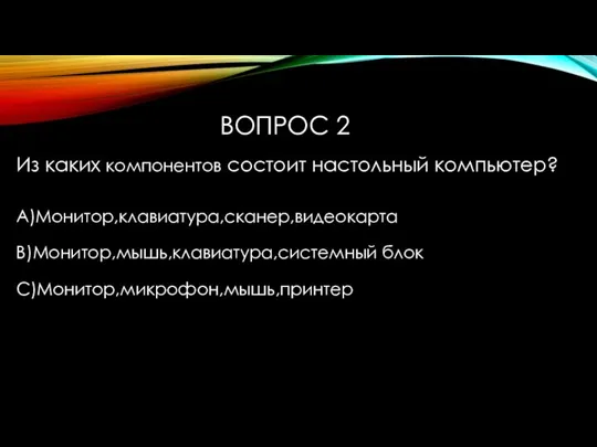 ВОПРОС 2 Из каких компонентов состоит настольный компьютер? A)Монитор,клавиатура,сканер,видеокарта B)Монитор,мышь,клавиатура,системный блок С)Монитор,микрофон,мышь,принтер