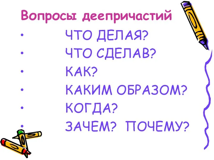 Вопросы деепричастий ЧТО ДЕЛАЯ? ЧТО СДЕЛАВ? КАК? КАКИМ ОБРАЗОМ? КОГДА? ЗАЧЕМ? ПОЧЕМУ?