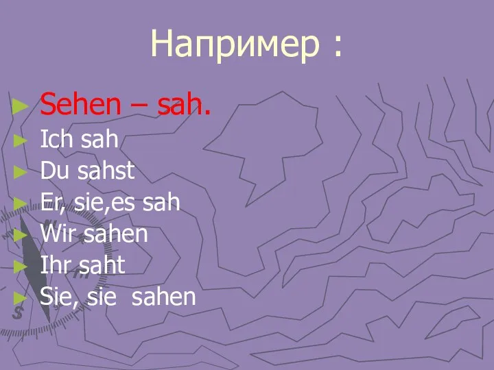 Например : Sehen – sah. Ich sah Du sahst Er, sie,es sah