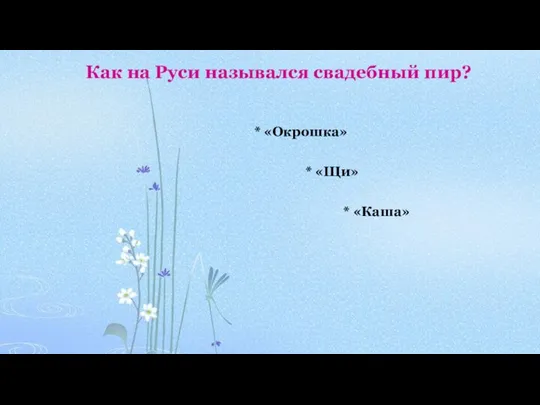 Как на Руси назывался свадебный пир? * «Щи» * «Окрошка» * «Каша»