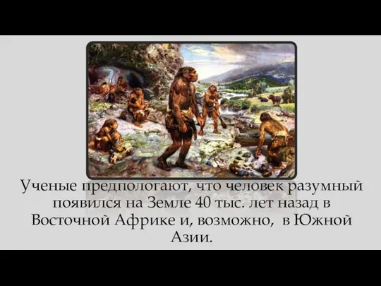 Ученые предпологают, что человек разумный появился на Земле 40 тыс. лет назад